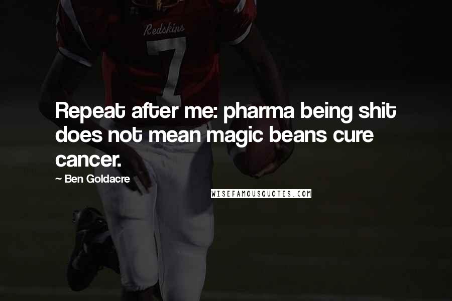 Ben Goldacre Quotes: Repeat after me: pharma being shit does not mean magic beans cure cancer.