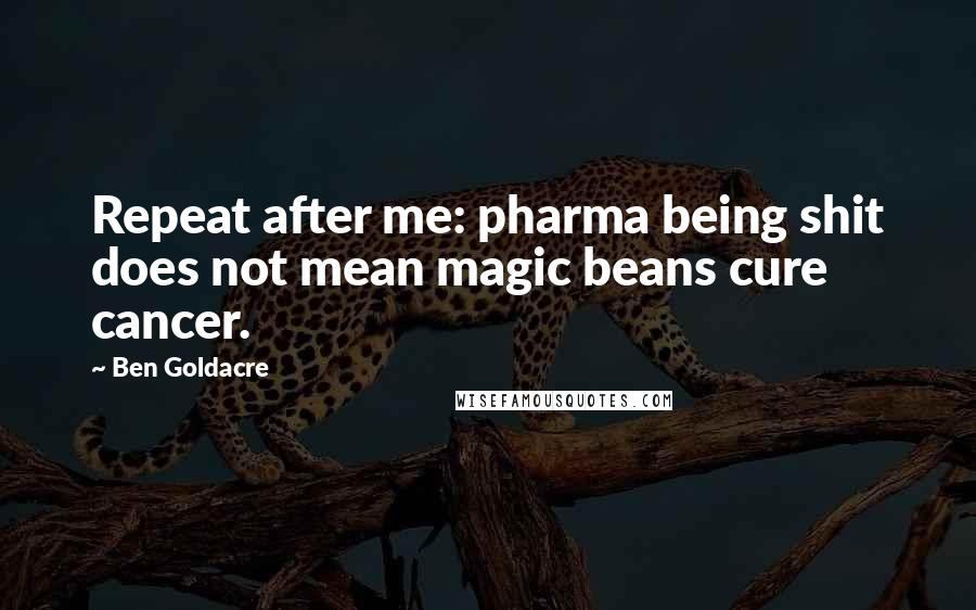 Ben Goldacre Quotes: Repeat after me: pharma being shit does not mean magic beans cure cancer.