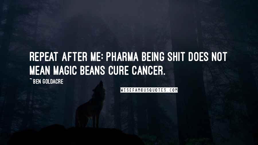 Ben Goldacre Quotes: Repeat after me: pharma being shit does not mean magic beans cure cancer.