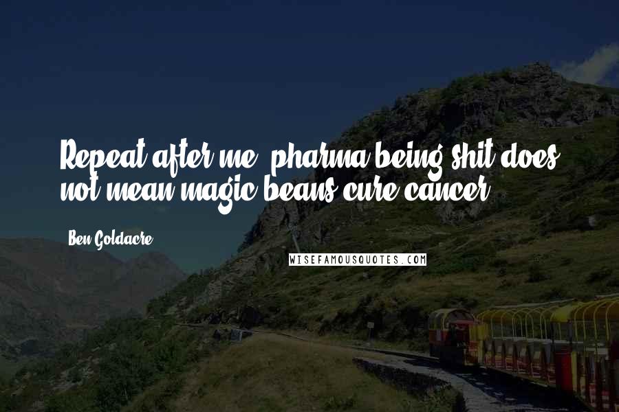 Ben Goldacre Quotes: Repeat after me: pharma being shit does not mean magic beans cure cancer.