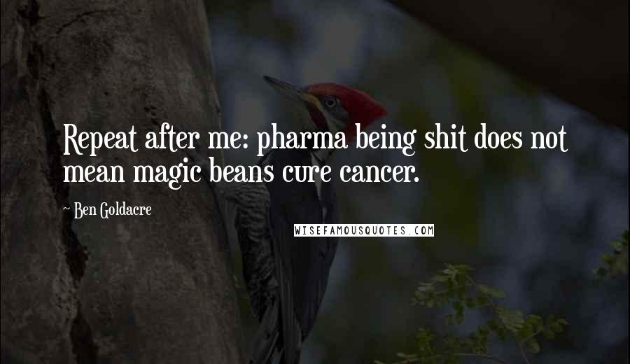 Ben Goldacre Quotes: Repeat after me: pharma being shit does not mean magic beans cure cancer.