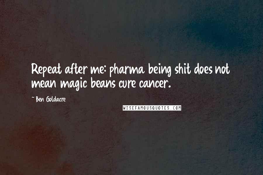 Ben Goldacre Quotes: Repeat after me: pharma being shit does not mean magic beans cure cancer.