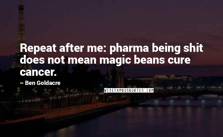 Ben Goldacre Quotes: Repeat after me: pharma being shit does not mean magic beans cure cancer.