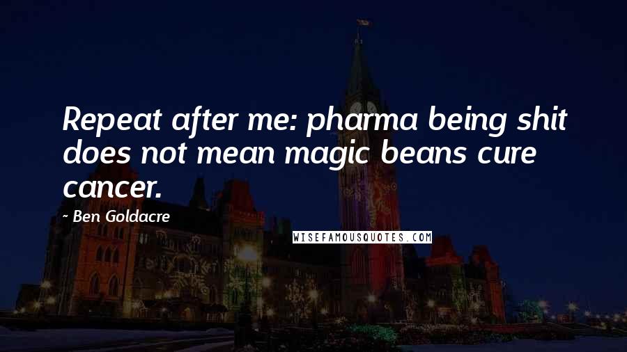 Ben Goldacre Quotes: Repeat after me: pharma being shit does not mean magic beans cure cancer.