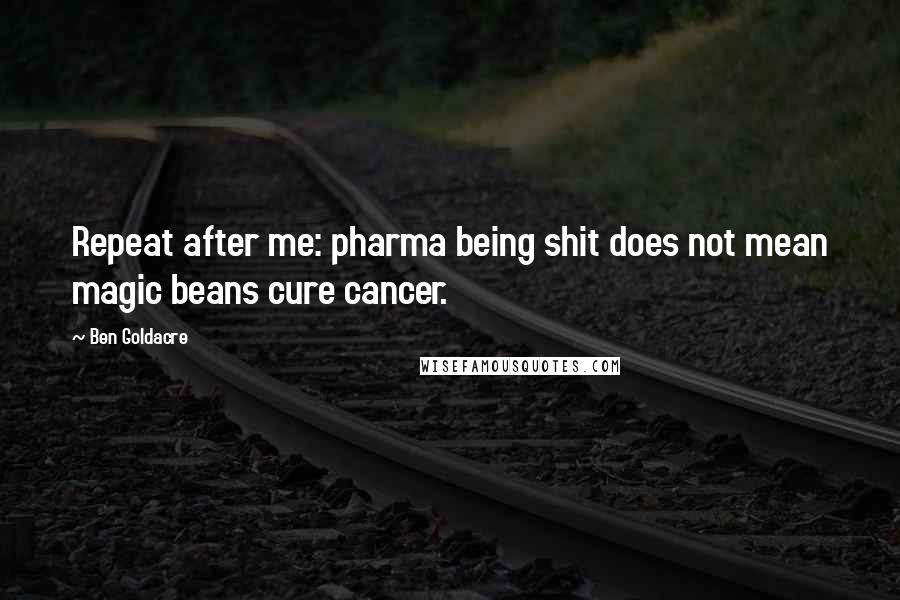 Ben Goldacre Quotes: Repeat after me: pharma being shit does not mean magic beans cure cancer.