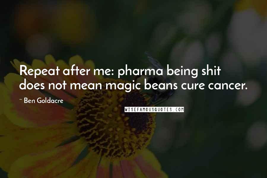 Ben Goldacre Quotes: Repeat after me: pharma being shit does not mean magic beans cure cancer.