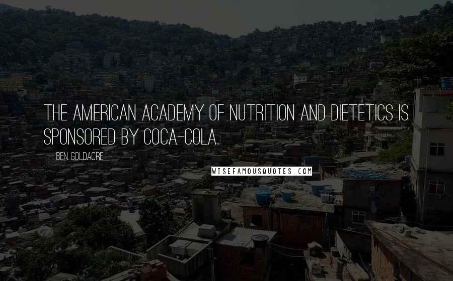 Ben Goldacre Quotes: The American Academy of Nutrition and Dietetics is sponsored by Coca-Cola.