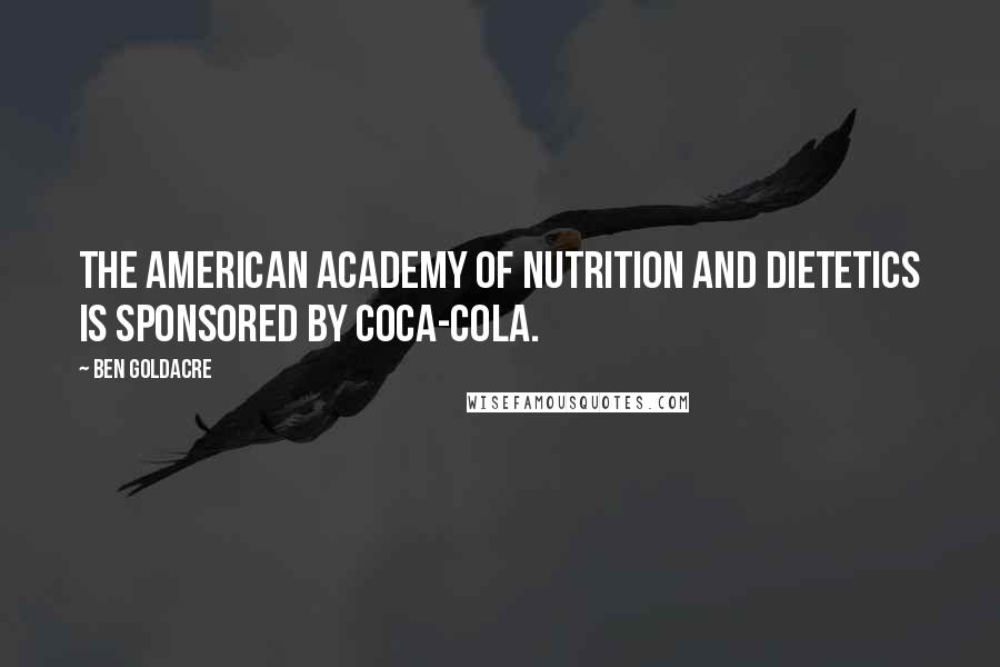 Ben Goldacre Quotes: The American Academy of Nutrition and Dietetics is sponsored by Coca-Cola.