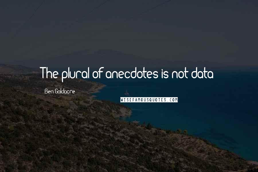 Ben Goldacre Quotes: The plural of anecdotes is not data