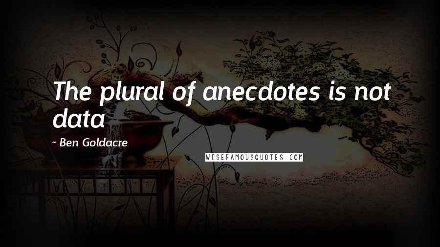 Ben Goldacre Quotes: The plural of anecdotes is not data