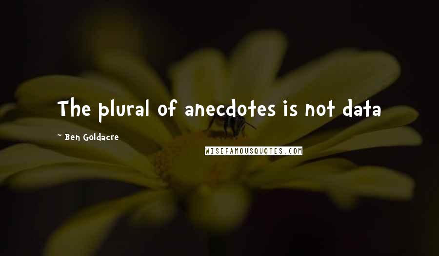 Ben Goldacre Quotes: The plural of anecdotes is not data