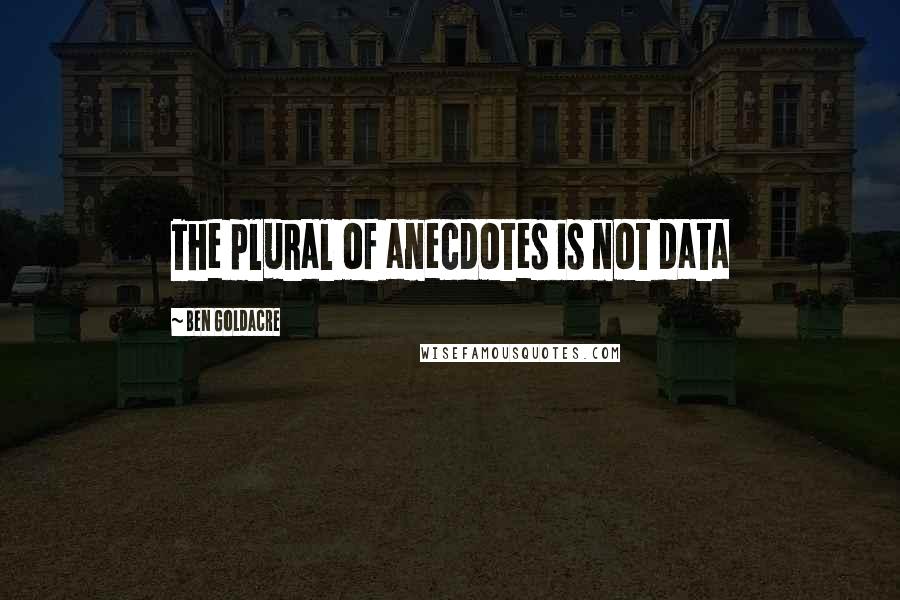 Ben Goldacre Quotes: The plural of anecdotes is not data