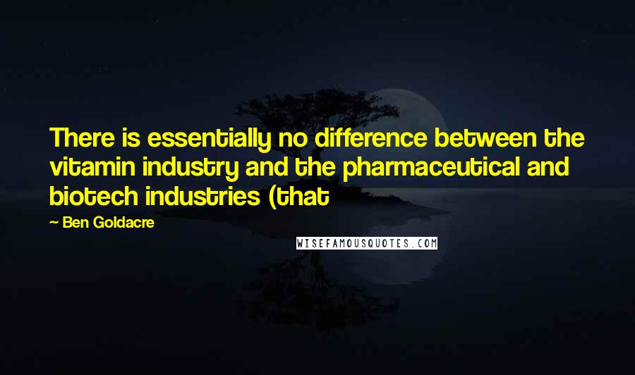 Ben Goldacre Quotes: There is essentially no difference between the vitamin industry and the pharmaceutical and biotech industries (that