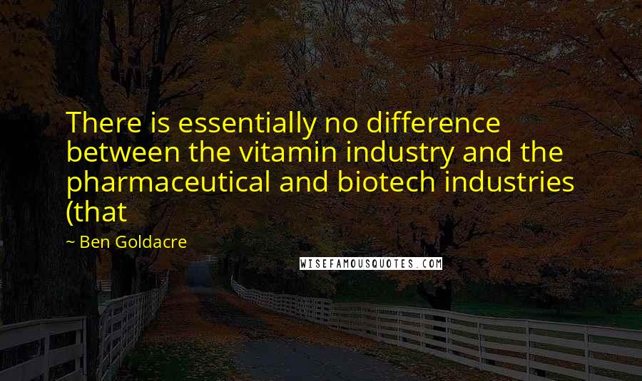 Ben Goldacre Quotes: There is essentially no difference between the vitamin industry and the pharmaceutical and biotech industries (that