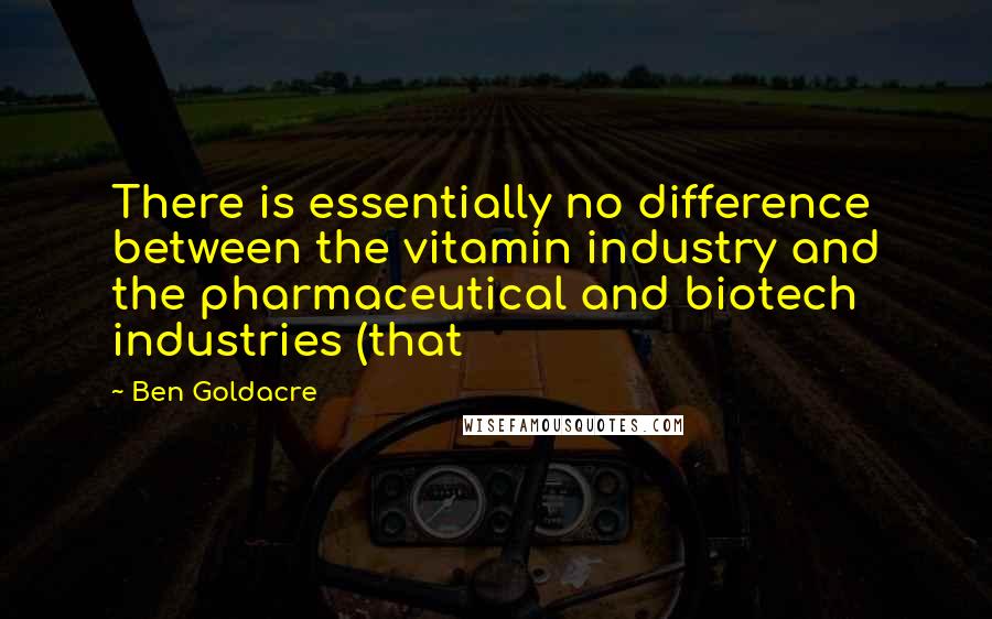 Ben Goldacre Quotes: There is essentially no difference between the vitamin industry and the pharmaceutical and biotech industries (that