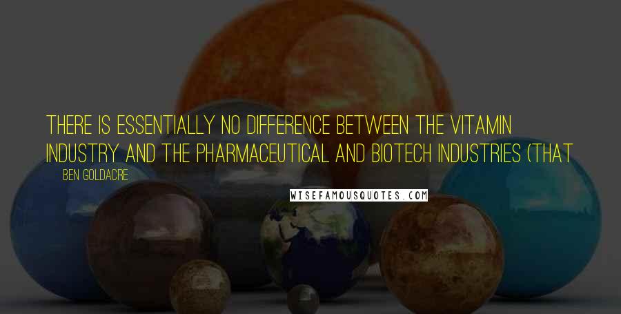 Ben Goldacre Quotes: There is essentially no difference between the vitamin industry and the pharmaceutical and biotech industries (that