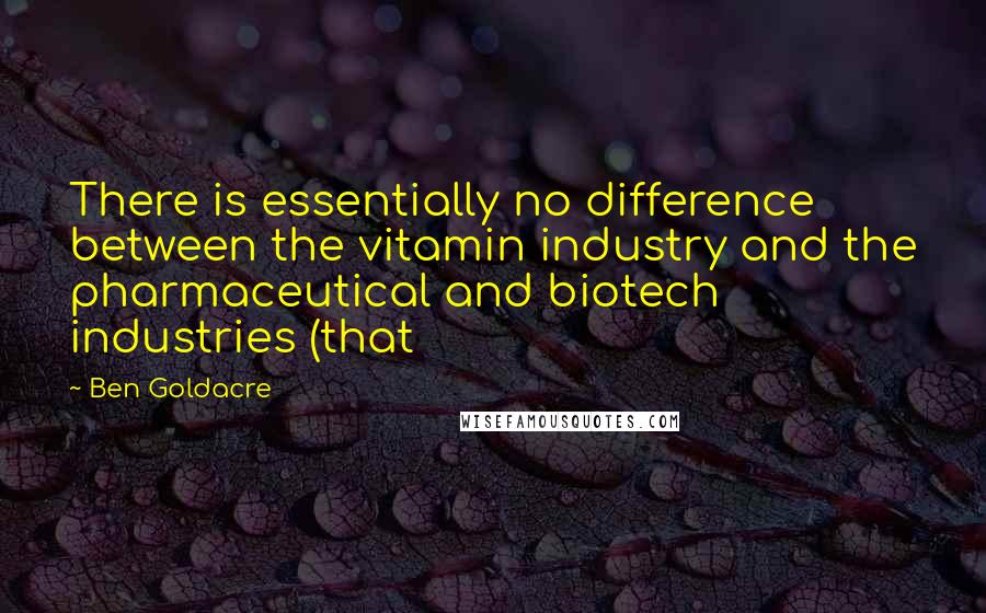 Ben Goldacre Quotes: There is essentially no difference between the vitamin industry and the pharmaceutical and biotech industries (that
