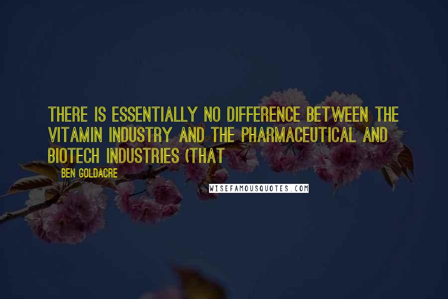 Ben Goldacre Quotes: There is essentially no difference between the vitamin industry and the pharmaceutical and biotech industries (that