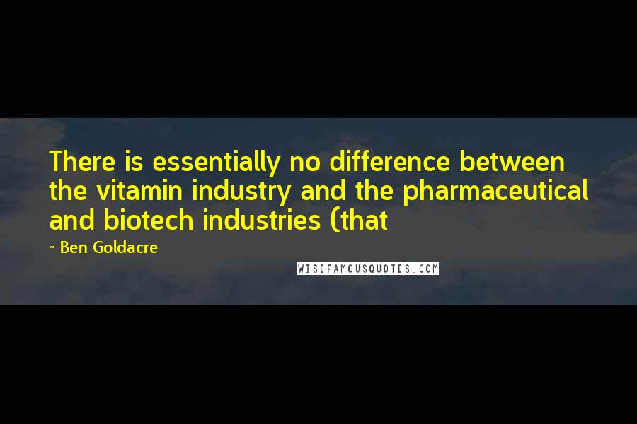 Ben Goldacre Quotes: There is essentially no difference between the vitamin industry and the pharmaceutical and biotech industries (that