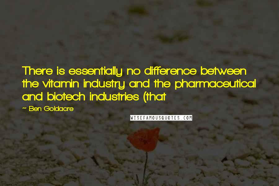 Ben Goldacre Quotes: There is essentially no difference between the vitamin industry and the pharmaceutical and biotech industries (that