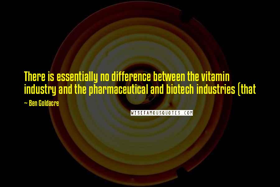 Ben Goldacre Quotes: There is essentially no difference between the vitamin industry and the pharmaceutical and biotech industries (that