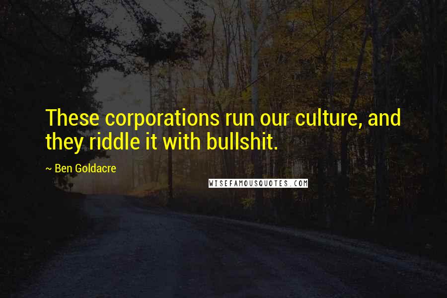 Ben Goldacre Quotes: These corporations run our culture, and they riddle it with bullshit.