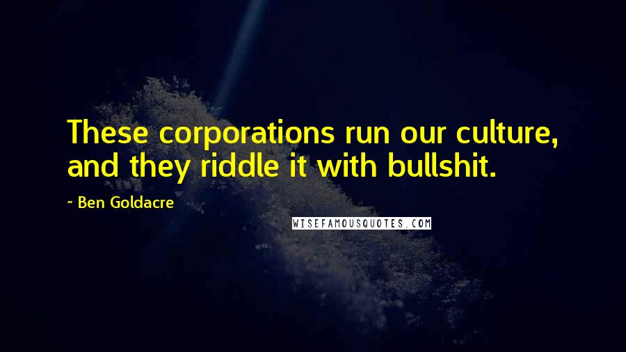 Ben Goldacre Quotes: These corporations run our culture, and they riddle it with bullshit.