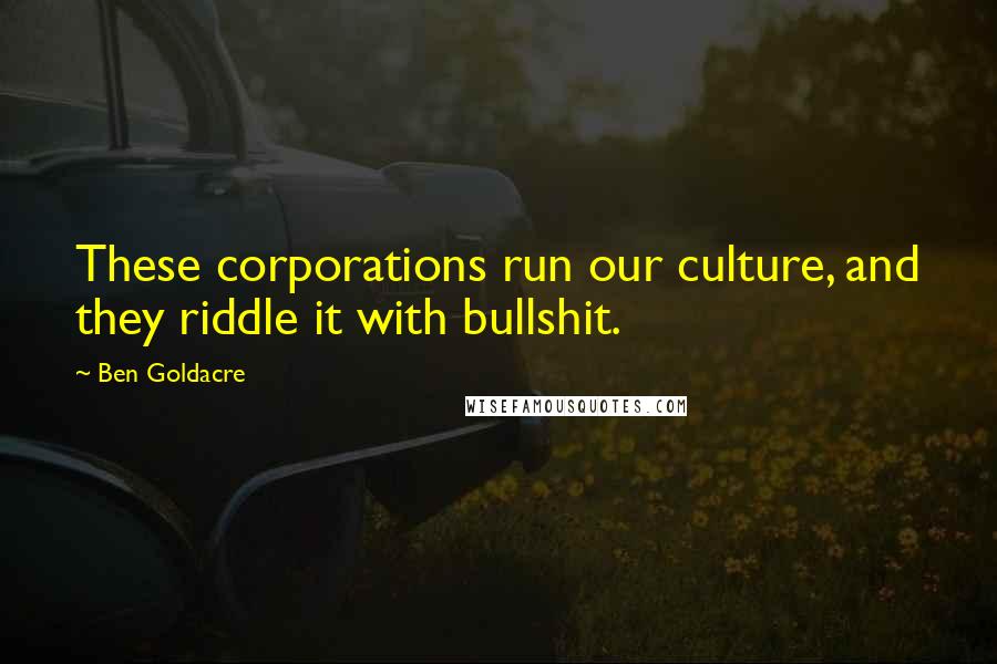 Ben Goldacre Quotes: These corporations run our culture, and they riddle it with bullshit.