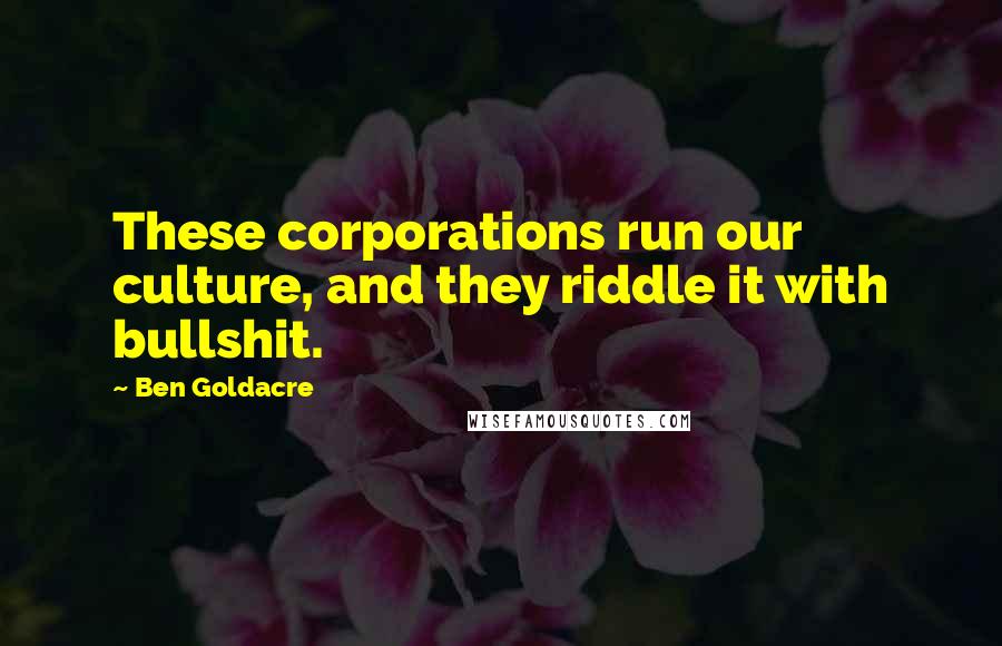 Ben Goldacre Quotes: These corporations run our culture, and they riddle it with bullshit.