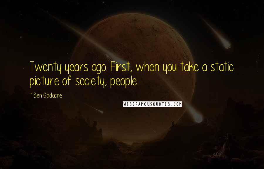 Ben Goldacre Quotes: Twenty years ago. First, when you take a static picture of society, people