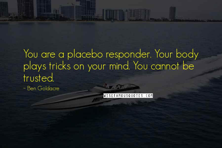 Ben Goldacre Quotes: You are a placebo responder. Your body plays tricks on your mind. You cannot be trusted.