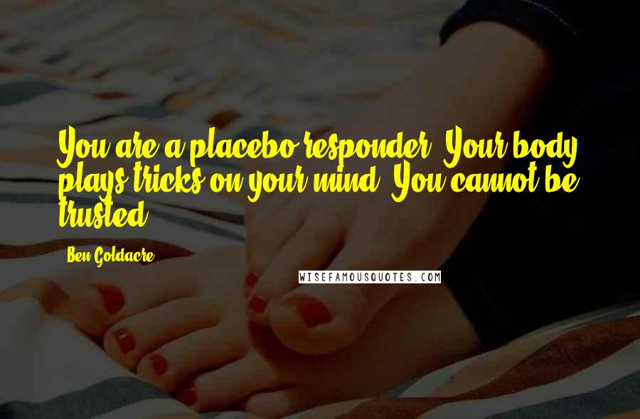 Ben Goldacre Quotes: You are a placebo responder. Your body plays tricks on your mind. You cannot be trusted.