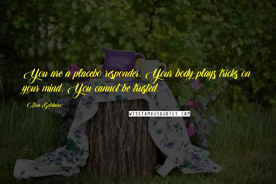 Ben Goldacre Quotes: You are a placebo responder. Your body plays tricks on your mind. You cannot be trusted.