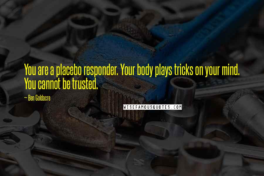 Ben Goldacre Quotes: You are a placebo responder. Your body plays tricks on your mind. You cannot be trusted.