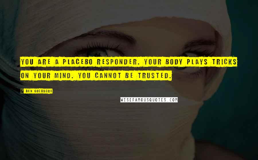Ben Goldacre Quotes: You are a placebo responder. Your body plays tricks on your mind. You cannot be trusted.