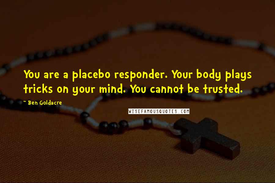 Ben Goldacre Quotes: You are a placebo responder. Your body plays tricks on your mind. You cannot be trusted.