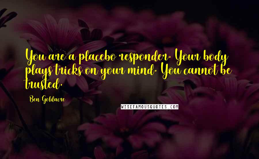 Ben Goldacre Quotes: You are a placebo responder. Your body plays tricks on your mind. You cannot be trusted.