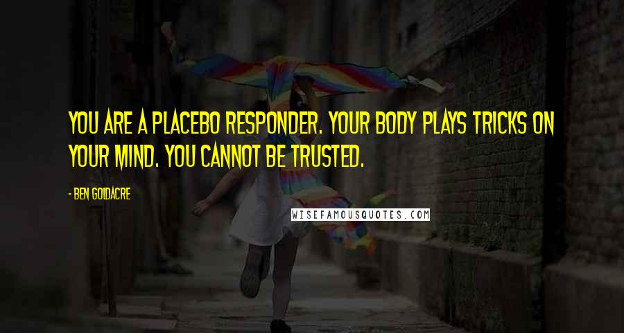 Ben Goldacre Quotes: You are a placebo responder. Your body plays tricks on your mind. You cannot be trusted.