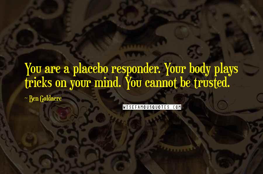 Ben Goldacre Quotes: You are a placebo responder. Your body plays tricks on your mind. You cannot be trusted.