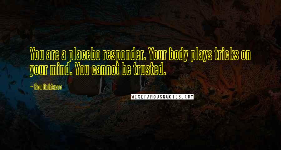 Ben Goldacre Quotes: You are a placebo responder. Your body plays tricks on your mind. You cannot be trusted.