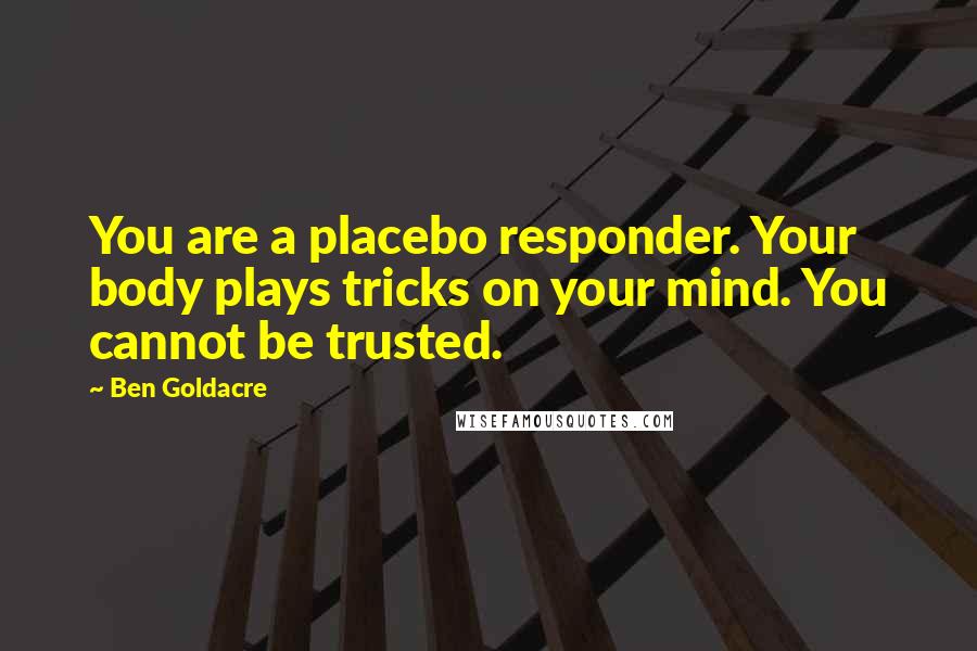 Ben Goldacre Quotes: You are a placebo responder. Your body plays tricks on your mind. You cannot be trusted.