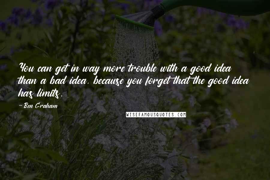 Ben Graham Quotes: You can get in way more trouble with a good idea than a bad idea, because you forget that the good idea has limits.