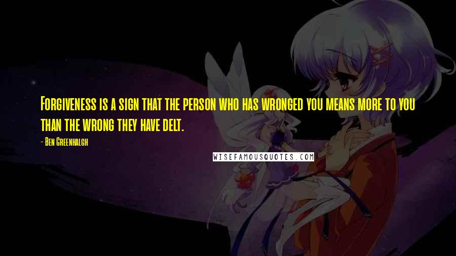 Ben Greenhalgh Quotes: Forgiveness is a sign that the person who has wronged you means more to you than the wrong they have delt.