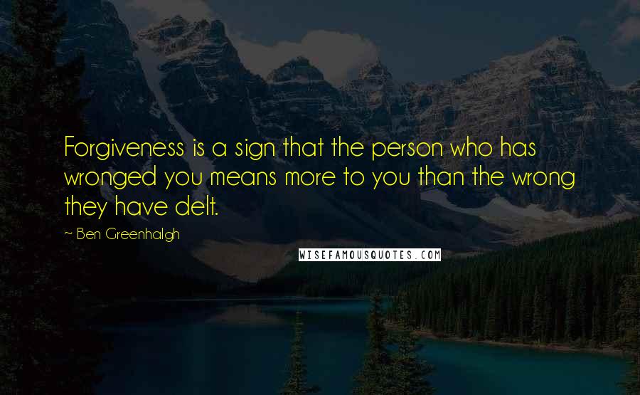 Ben Greenhalgh Quotes: Forgiveness is a sign that the person who has wronged you means more to you than the wrong they have delt.