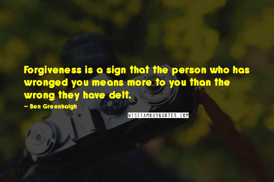 Ben Greenhalgh Quotes: Forgiveness is a sign that the person who has wronged you means more to you than the wrong they have delt.