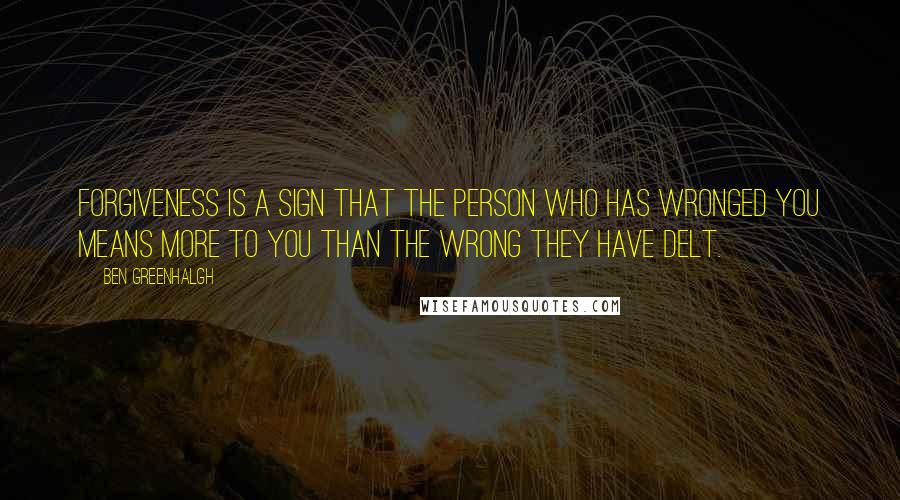 Ben Greenhalgh Quotes: Forgiveness is a sign that the person who has wronged you means more to you than the wrong they have delt.