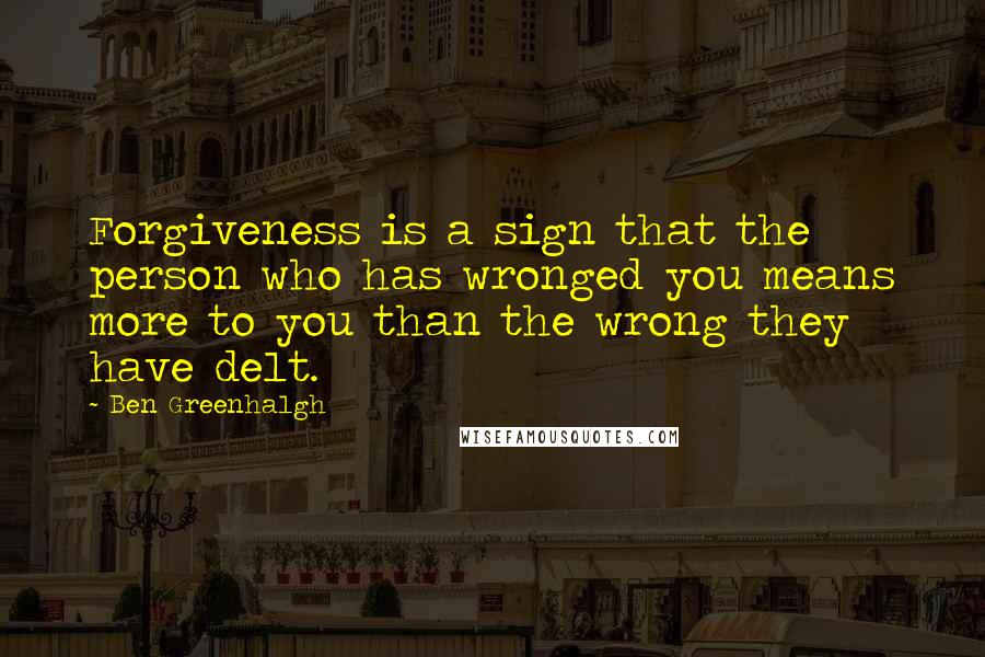 Ben Greenhalgh Quotes: Forgiveness is a sign that the person who has wronged you means more to you than the wrong they have delt.