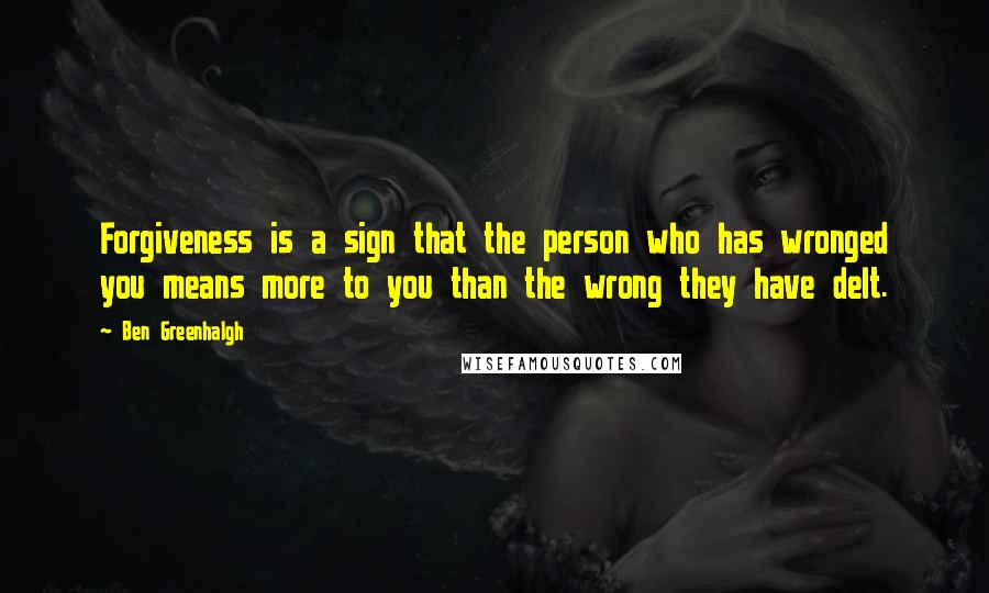 Ben Greenhalgh Quotes: Forgiveness is a sign that the person who has wronged you means more to you than the wrong they have delt.