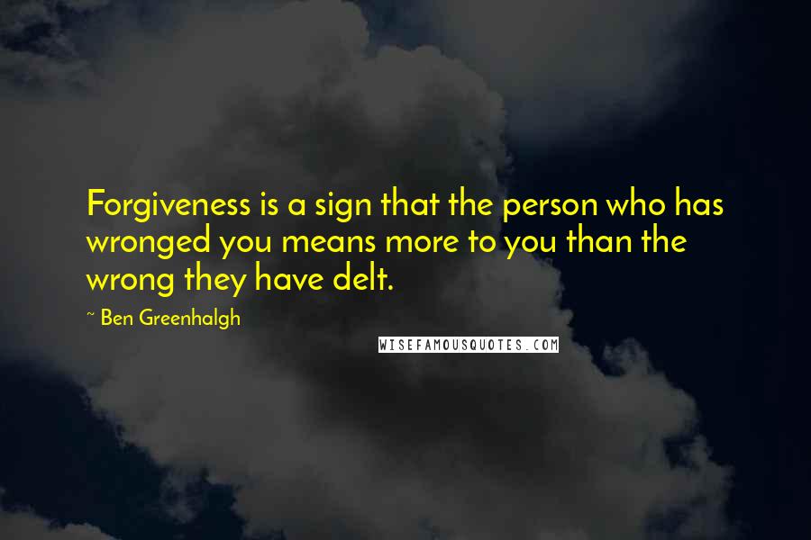 Ben Greenhalgh Quotes: Forgiveness is a sign that the person who has wronged you means more to you than the wrong they have delt.