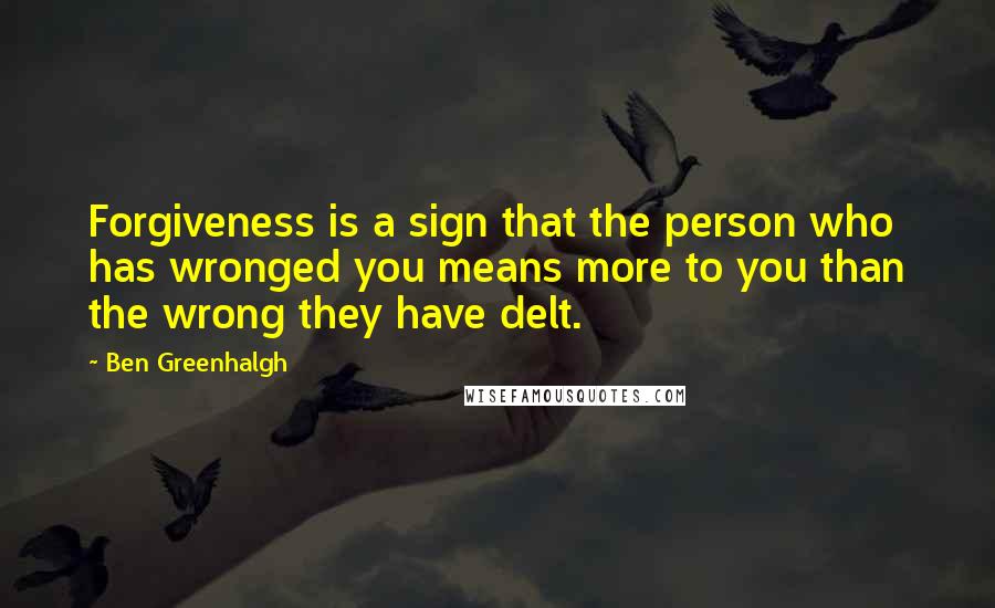 Ben Greenhalgh Quotes: Forgiveness is a sign that the person who has wronged you means more to you than the wrong they have delt.